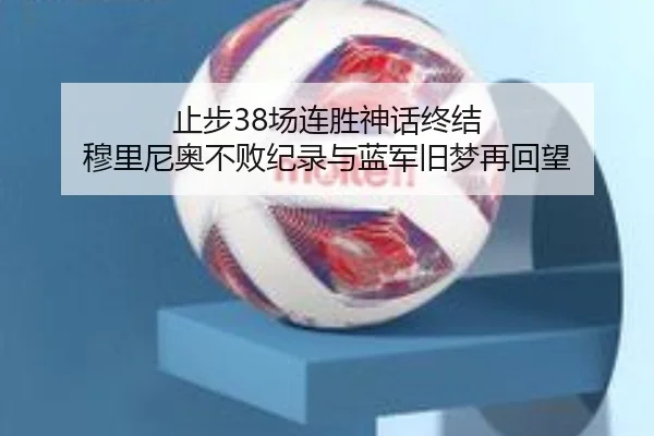 止步38场连胜神话终结 穆里尼奥不败纪录与蓝军旧梦再回望